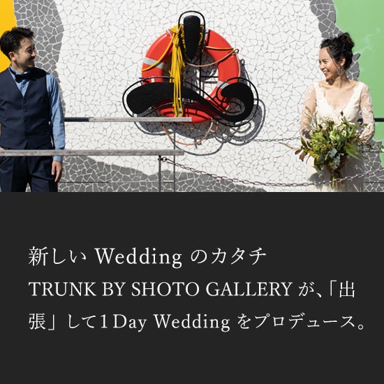 新しい Wedding のカタチ - TRUNK BY SHOTO GALLERY が、「出張」して１Day Wedding をプロデュース。